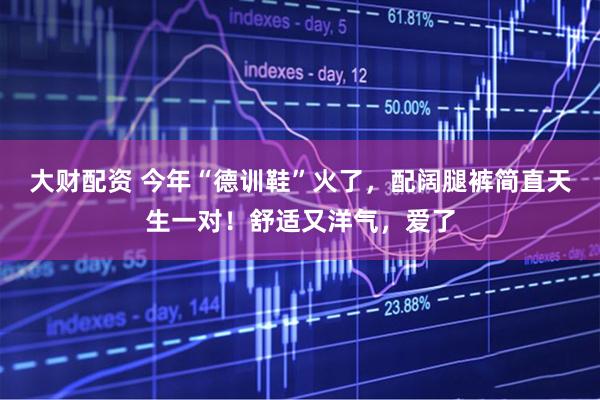 大财配资 今年“德训鞋”火了，配阔腿裤简直天生一对！舒适又洋气，爱了