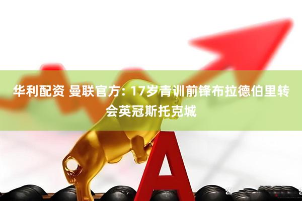 华利配资 曼联官方: 17岁青训前锋布拉德伯里转会英冠斯托克城